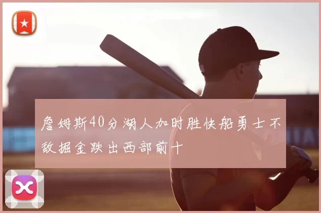 詹姆斯40分湖人加时胜快船勇士不敌掘金跌出西部前十