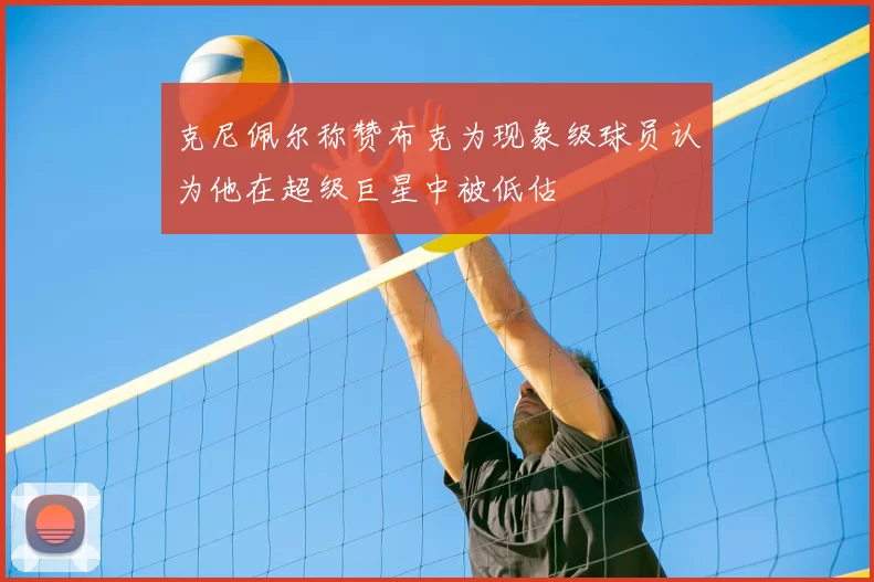 克尼佩尔称赞布克为现象级球员认为他在超级巨星中被低估