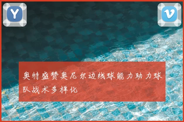 奥特盛赞奥尼尔边线球能力助力球队战术多样化