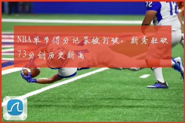 NBA单节得分记录被打破，新秀狂砍73分创历史新高