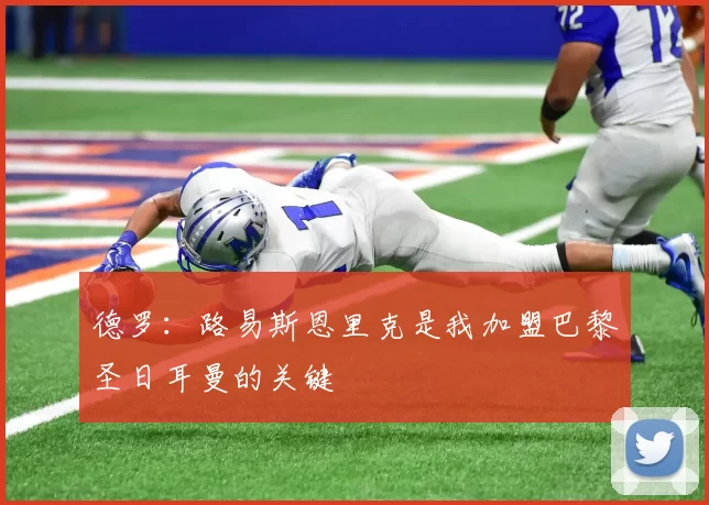 德罗：路易斯恩里克是我加盟巴黎圣日耳曼的关键