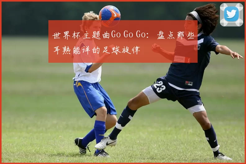 世界杯主题曲Go Go Go：盘点那些耳熟能详的足球旋律