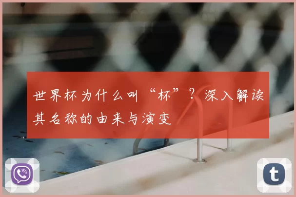 世界杯为什么叫“杯”？深入解读其名称的由来与演变