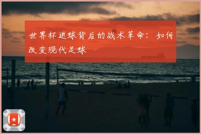 世界杯进球背后的战术革命：如何改变现代足球