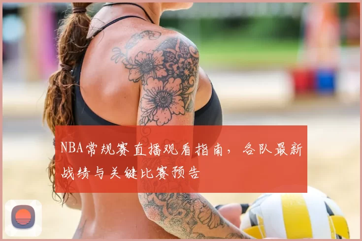 NBA常规赛直播观看指南，各队最新战绩与关键比赛预告