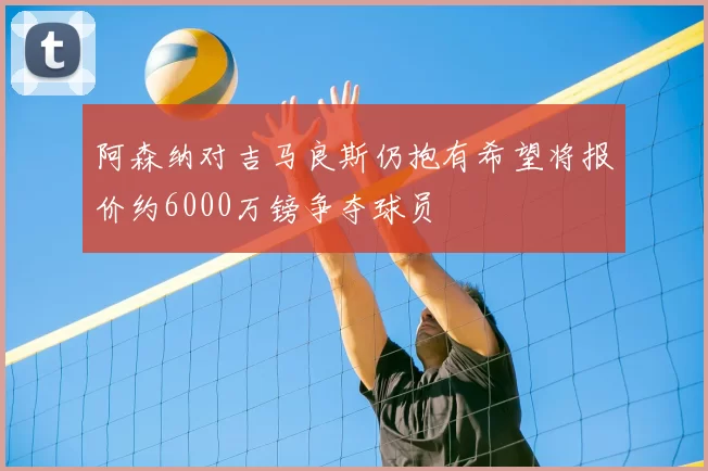 阿森纳对吉马良斯仍抱有希望将报价约6000万镑争夺球员