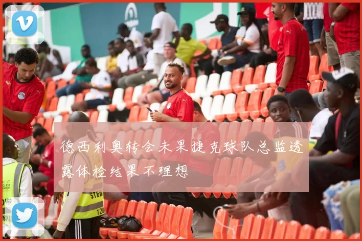 德西利奥转会未果捷克球队总监透露体检结果不理想