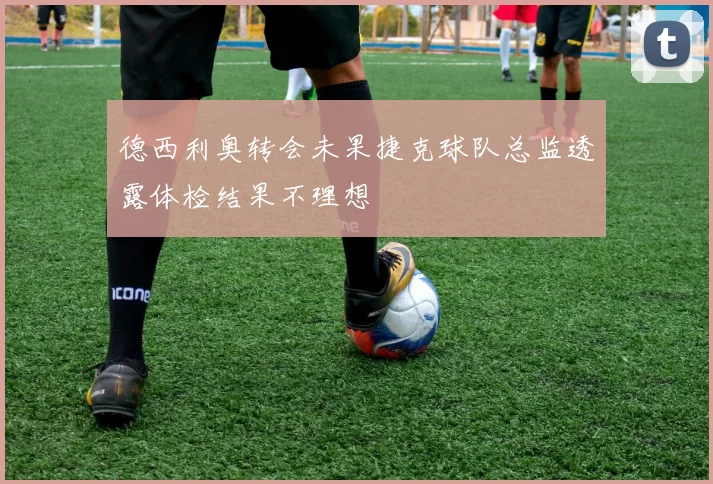 德西利奥转会未果捷克球队总监透露体检结果不理想