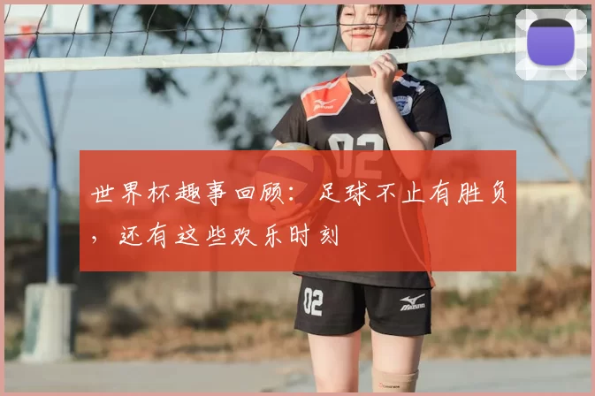 世界杯趣事回顾：足球不止有胜负，还有这些欢乐时刻
