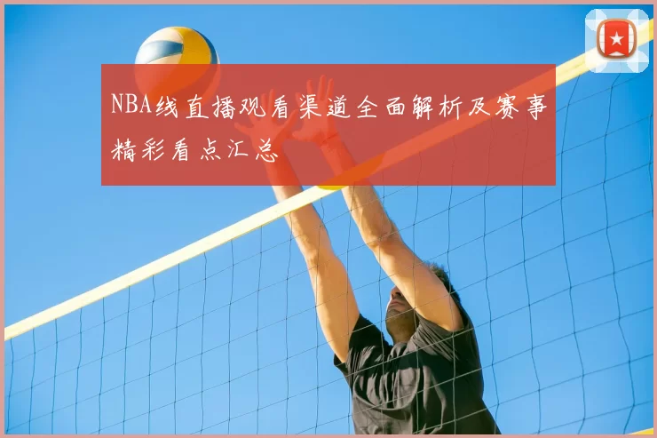 NBA线直播观看渠道全面解析及赛事精彩看点汇总