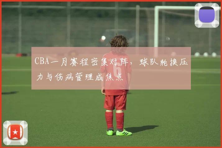 CBA一月赛程密集对阵，球队轮换压力与伤病管理成焦点