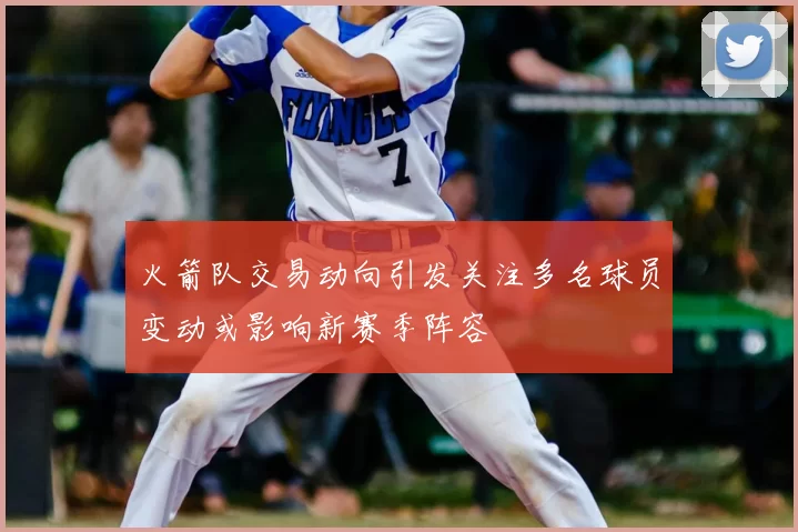 火箭队交易动向引发关注多名球员变动或影响新赛季阵容