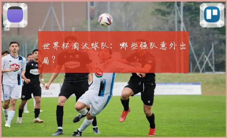 世界杯淘汰球队：哪些强队意外出局？