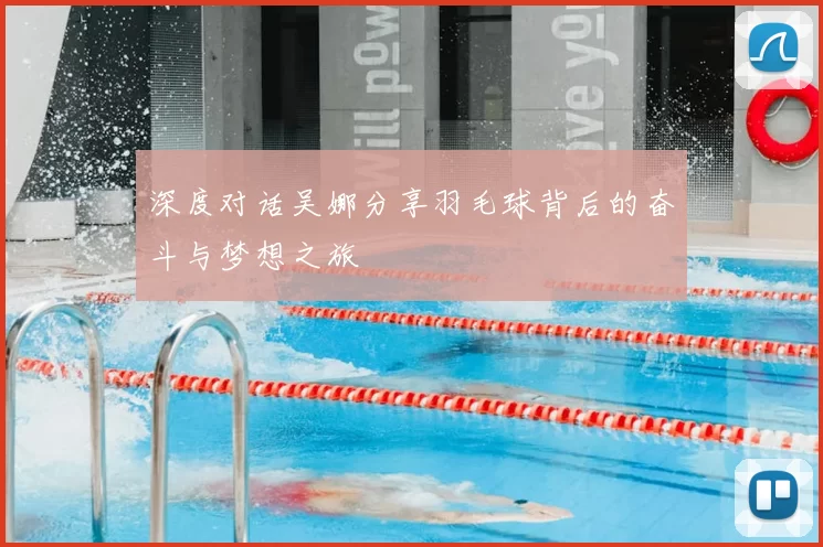 深度对话吴娜分享羽毛球背后的奋斗与梦想之旅