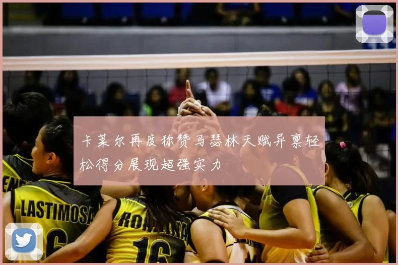 卡莱尔再度称赞马瑟林天赋异禀轻松得分展现超强实力