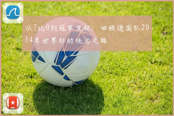 从7比0到冠军奖杯：回顾德国队2014年世界杯的统治之路