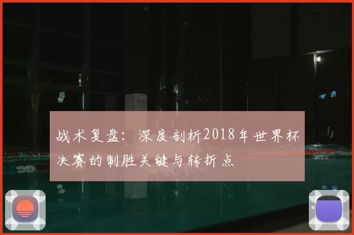战术复盘：深度剖析2018年世界杯决赛的制胜关键与转折点