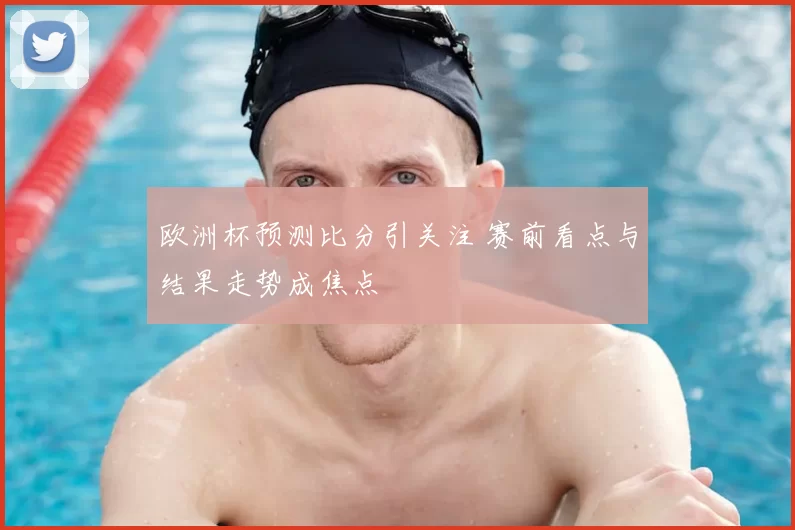 欧洲杯预测比分引关注 赛前看点与结果走势成焦点