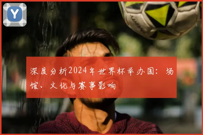 深度分析2024年世界杯举办国：场馆、文化与赛事影响