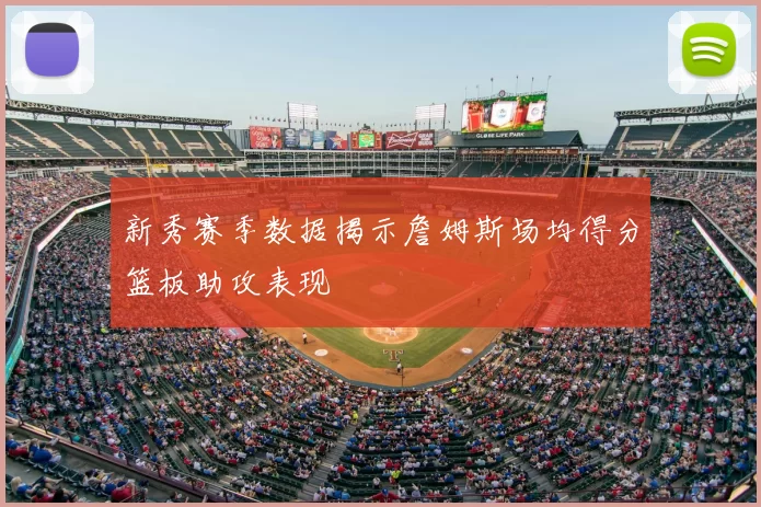 新秀赛季数据揭示詹姆斯场均得分篮板助攻表现