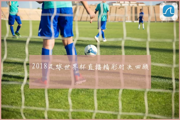 2018足球世界杯直播精彩对决回顾
