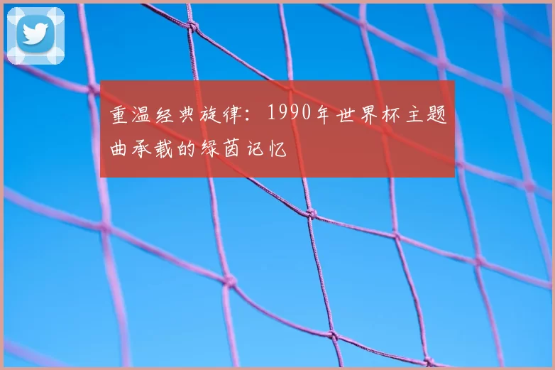 重温经典旋律：1990年世界杯主题曲承载的绿茵记忆