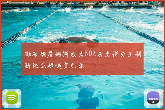 勒布朗詹姆斯成为NBA历史得分王刷新纪录超越贾巴尔