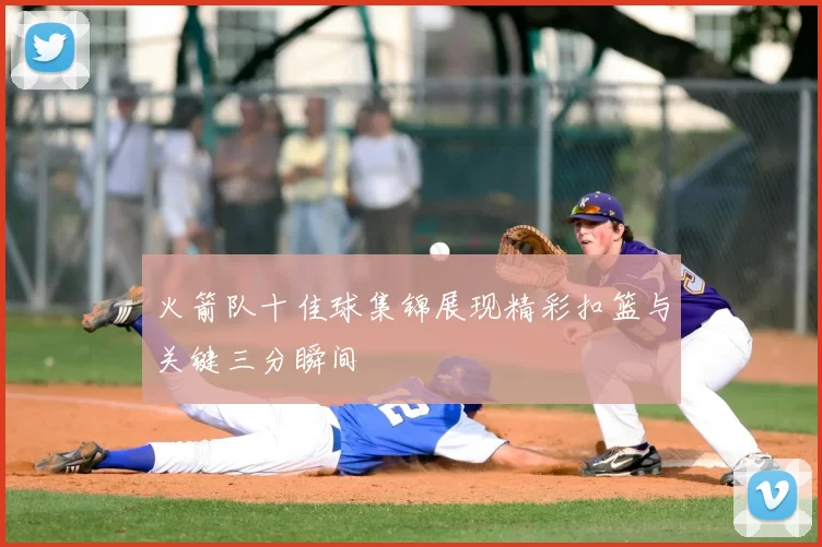 火箭队十佳球集锦展现精彩扣篮与关键三分瞬间