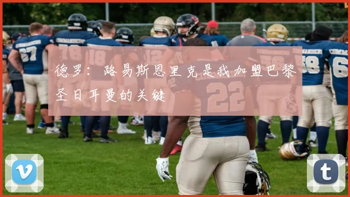 德罗：路易斯恩里克是我加盟巴黎圣日耳曼的关键