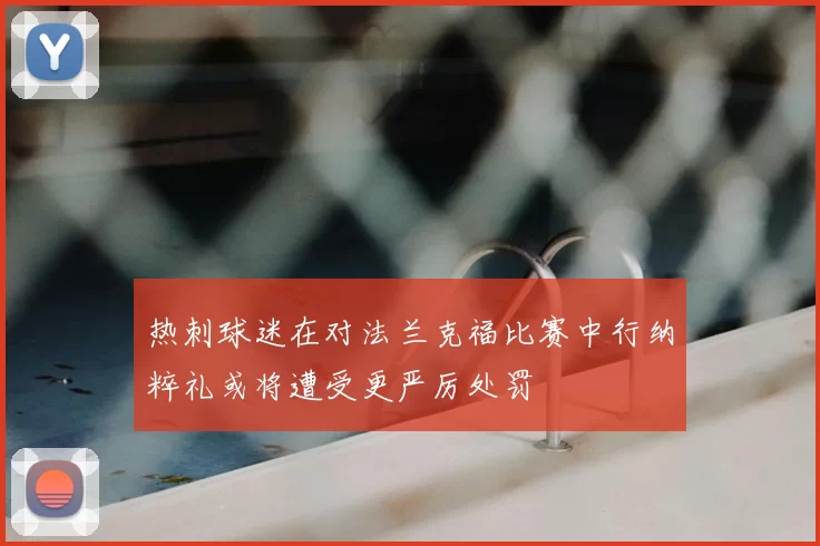 热刺球迷在对法兰克福比赛中行纳粹礼或将遭受更严厉处罚