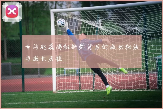 专访赵磊揭秘街舞背后的成功秘诀与成长历程