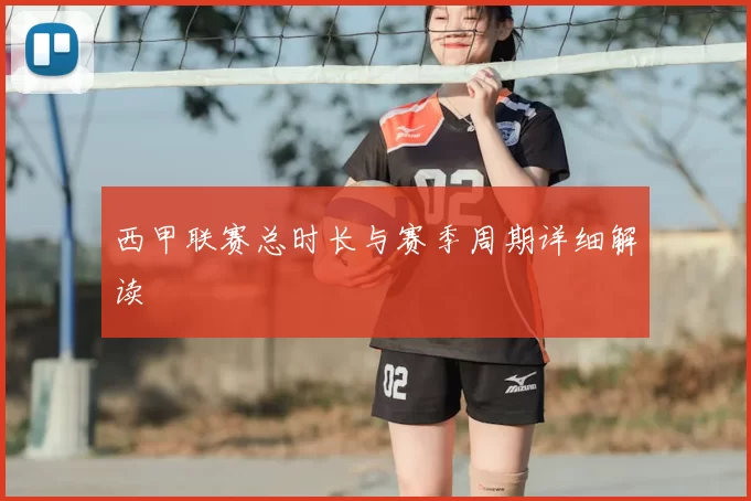西甲联赛总时长与赛季周期详细解读