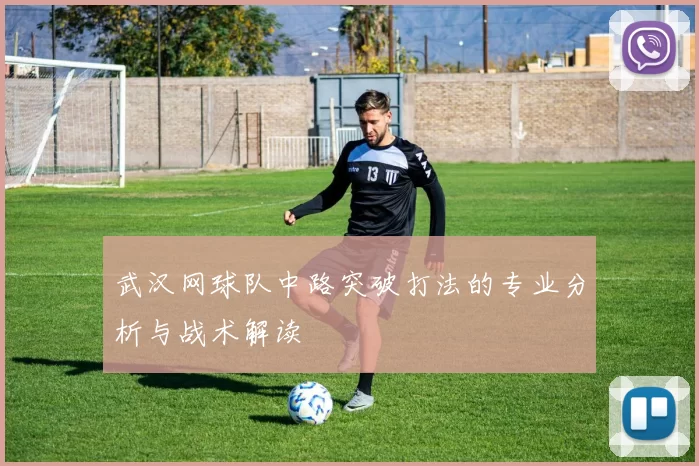 武汉网球队中路突破打法的专业分析与战术解读