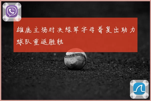 雄鹿主场对决绿军字母哥复出助力球队重返胜轨