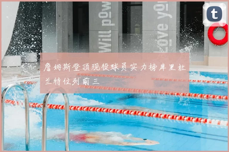 詹姆斯登顶现役球员实力榜库里杜兰特位列前三