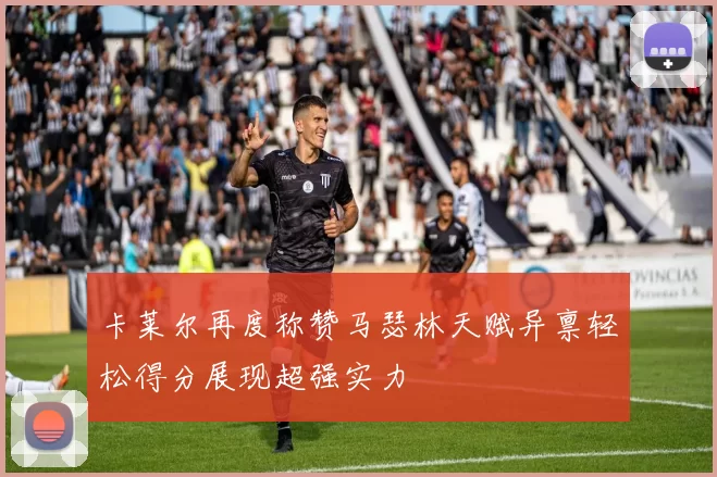 卡莱尔再度称赞马瑟林天赋异禀轻松得分展现超强实力