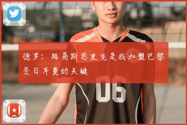 德罗：路易斯恩里克是我加盟巴黎圣日耳曼的关键