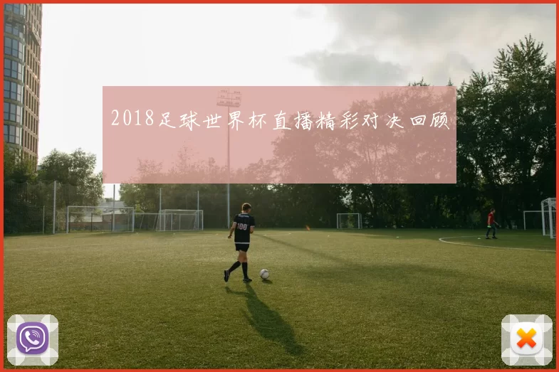 2018足球世界杯直播精彩对决回顾