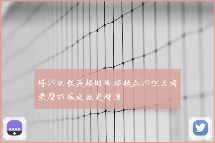 塔帅执教英超时间超越瓜帅但后者荣膺四冠成就更辉煌