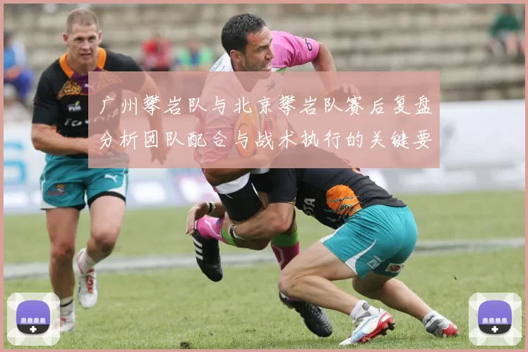 广州攀岩队与北京攀岩队赛后复盘分析团队配合与战术执行的关键要素