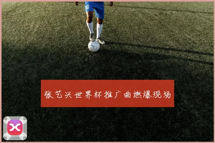 张艺兴世界杯推广曲燃爆现场