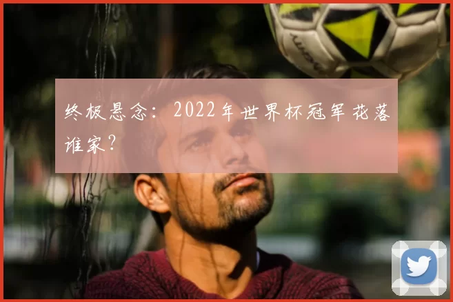 终极悬念：2022年世界杯冠军花落谁家？