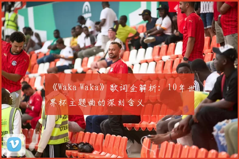 《Waka Waka》歌词全解析：10年世界杯主题曲的深刻含义