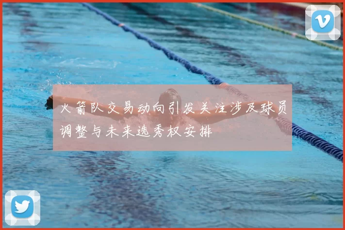 火箭队交易动向引发关注涉及球员调整与未来选秀权安排