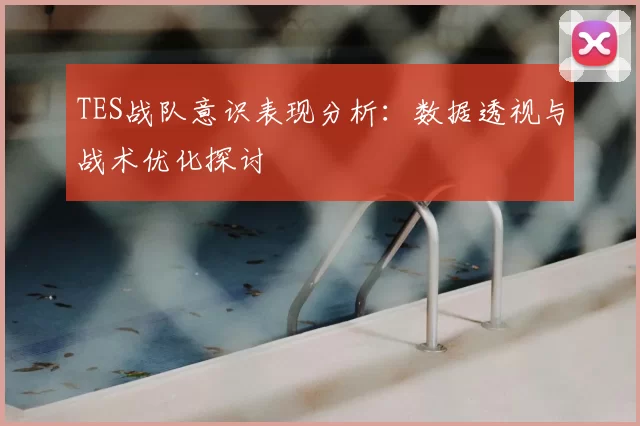 TES战队意识表现分析：数据透视与战术优化探讨
