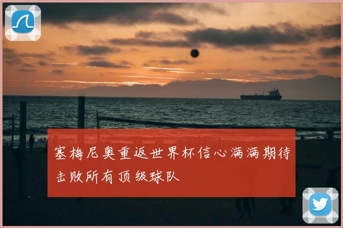 塞梅尼奥重返世界杯信心满满期待击败所有顶级球队