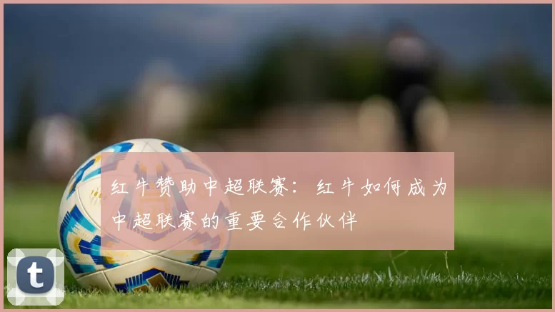 红牛赞助中超联赛：红牛如何成为中超联赛的重要合作伙伴