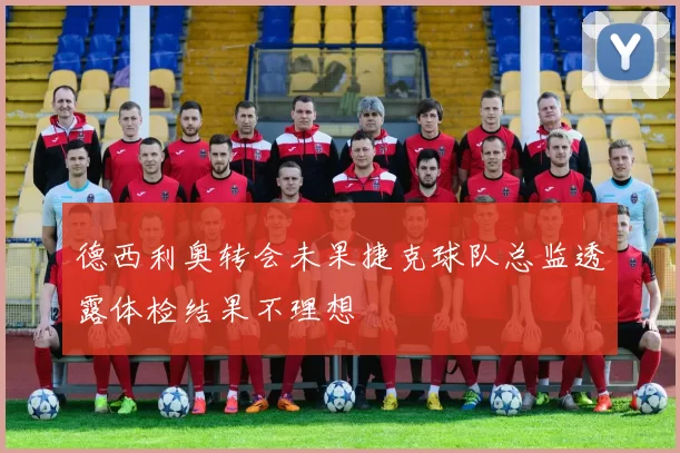 德西利奥转会未果捷克球队总监透露体检结果不理想