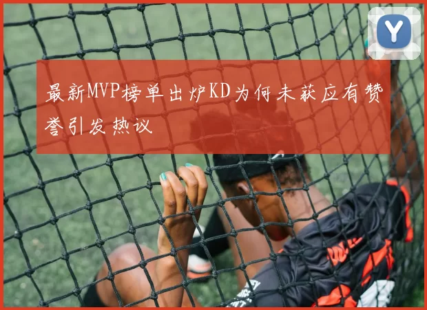 最新MVP榜单出炉KD为何未获应有赞誉引发热议