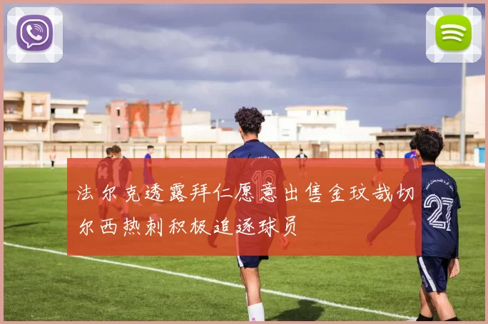 法尔克透露拜仁愿意出售金玟哉切尔西热刺积极追逐球员